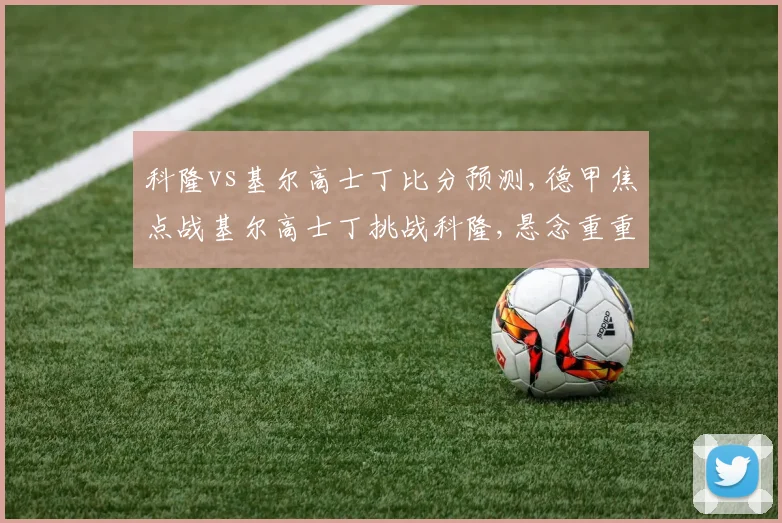 科隆vs基尔高士丁比分预测,德甲焦点战基尔高士丁挑战科隆,悬念重重