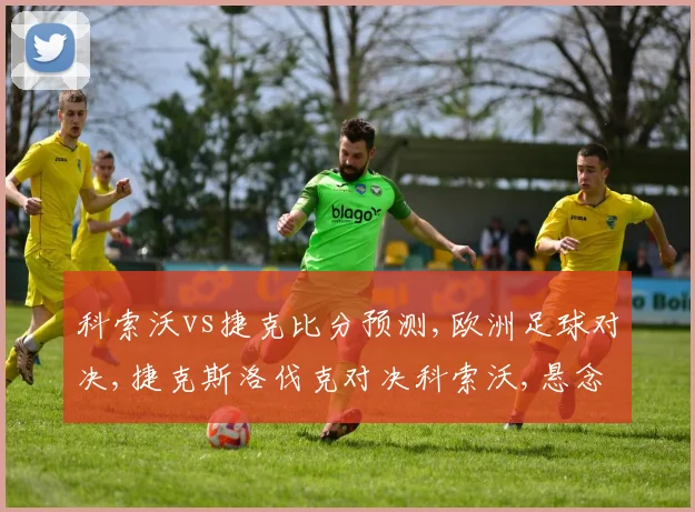 科索沃vs捷克比分预测,欧洲足球对决,捷克斯洛伐克对决科索沃,悬念重重