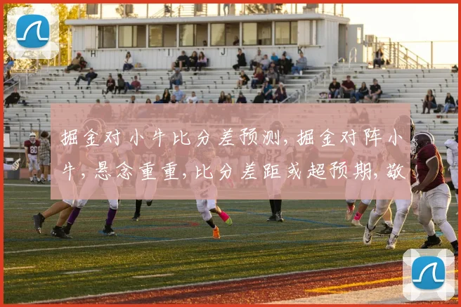 掘金对小牛比分差预测,掘金对阵小牛,悬念重重,比分差距或超预期,敬请关注