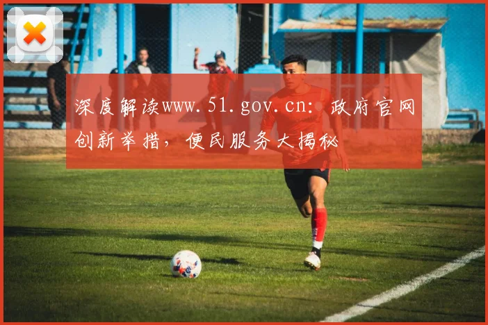 深度解读www.51.gov.cn：政府官网创新举措，便民服务大揭秘