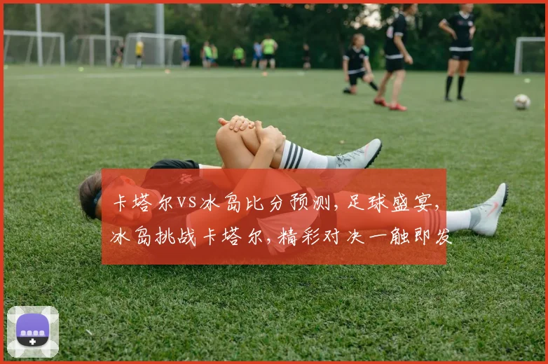 卡塔尔vs冰岛比分预测,足球盛宴,冰岛挑战卡塔尔,精彩对决一触即发,悬念重重