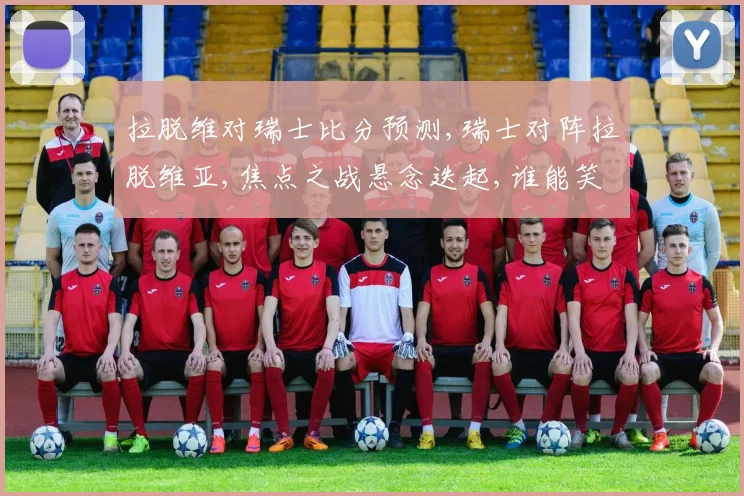拉脱维对瑞士比分预测,瑞士对阵拉脱维亚,焦点之战悬念迭起,谁能笑到最后