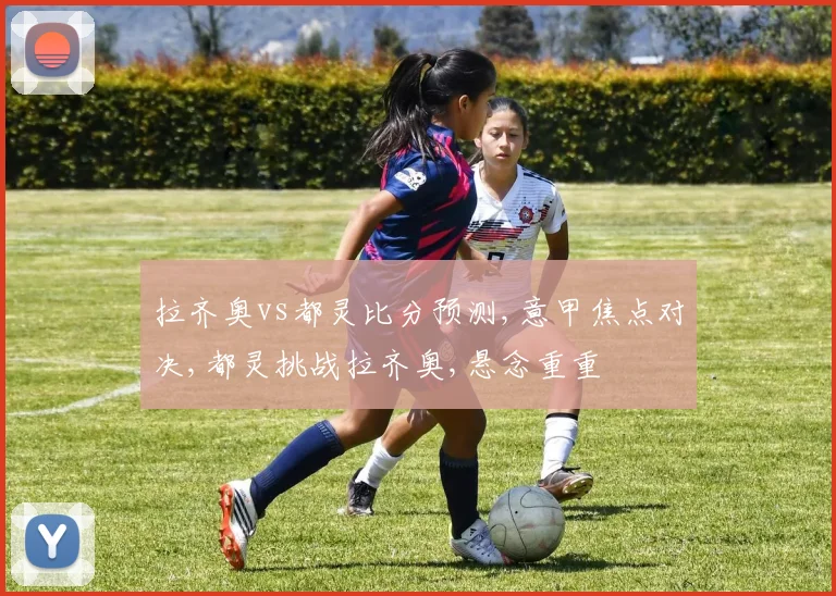 拉齐奥vs都灵比分预测,意甲焦点对决,都灵挑战拉齐奥,悬念重重
